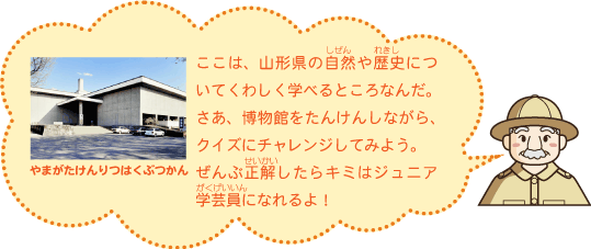 博物館をたんけんしながら、クイズにチャレンジしてみよう。ぜんぶ正解したらキミはジュニア学芸員になれるよ！